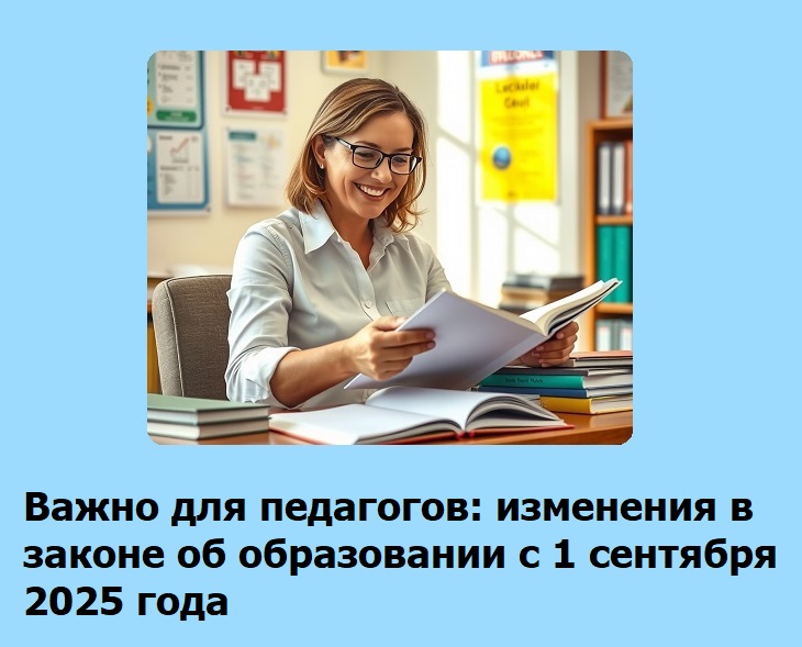 Важно для педагогов: изменения в законе "Об образовании" с 1 сентября 2025 года Важно для педагогов: изменения в законе "Об образовании" с 1 сентября 2025 года>